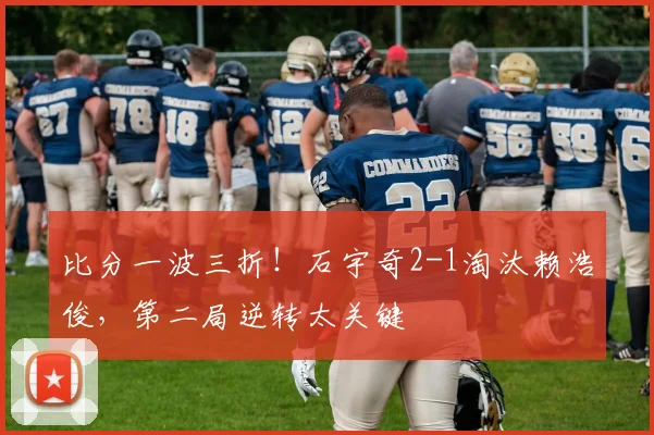 比分一波三折！石宇奇2-1淘汰赖浩俊，第二局逆转太关键