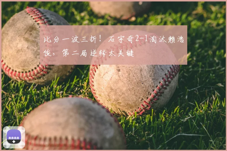 比分一波三折！石宇奇2-1淘汰赖浩俊，第二局逆转太关键