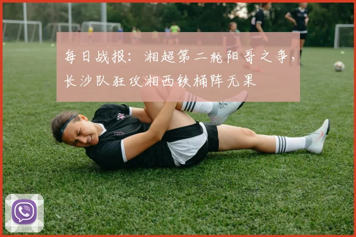 每日战报：湘超第二轮阳哥之争，长沙队狂攻湘西铁桶阵无果